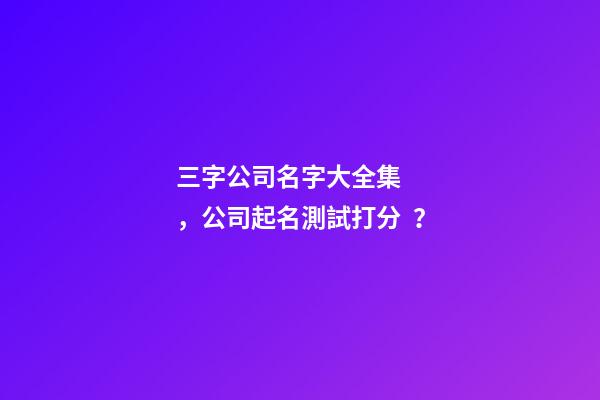 三字公司名字大全集，公司起名測試打分？